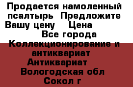 Продается намоленный псалтырь. Предложите Вашу цену! › Цена ­ 600 000 - Все города Коллекционирование и антиквариат » Антиквариат   . Вологодская обл.,Сокол г.